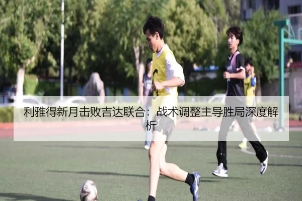 利雅得新月击败吉达联合：战术调整主导胜局深度解析